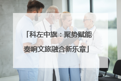 科左中旗：聚势赋能 奏响文旅融合新乐章